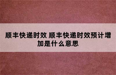 顺丰快递时效 顺丰快递时效预计增加是什么意思